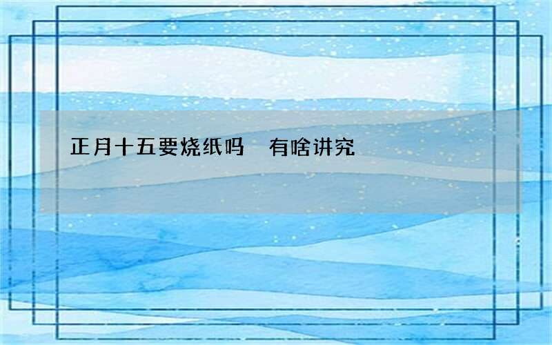 正月十五要烧纸吗 有啥讲究